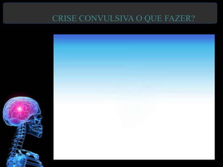 CRISE CONVULSIVA O QUE FAZER?
 