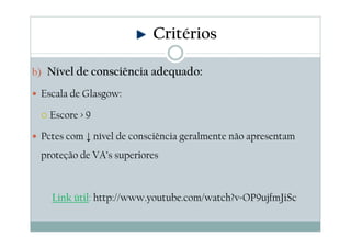 b) Nível de consciência adequado:
Escala de Glasgow:
Escore > 9
Pctes com ↓ nível de consciência geralmente não apresentam
proteção de VA’s superiores
Link útil: http://www.youtube.com/watch?v=OP9ujfmJiSc
Critérios
 