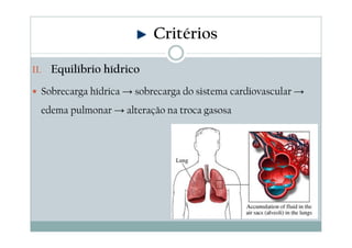 II. Equilíbrio hídrico
Sobrecarga hídrica → sobrecarga do sistema cardiovascular →
edema pulmonar → alteração na troca gasosa
Critérios
 