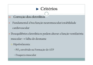 III. Correção dos eletrólitos
Fundamental à boa função neuromuscular/estabilidade
cardiovascular
Desequilíbrios eletrolíticos podem alterar a função ventilatória
muscular → falha do desmame
Hipofosfatemia:
PO4 envolvido na Formação do ATP
Fraqueza muscular
Critérios
 