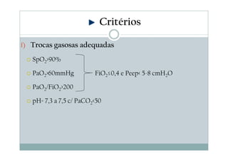 f) Trocas gasosas adequadas
SpO2>90%
PaO2>60mmHg
PaO2/FiO2>200
pH= 7,3 a 7,5 c/ PaCO2<50
FiO2≤0,4 e Peep< 5-8 cmH2O
Critérios
 
