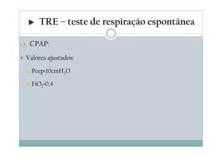 c) CPAP:
Valores ajustados:
Peep<10cmH2O
FiO2<0,4
TRE – teste de respiração espontânea
 