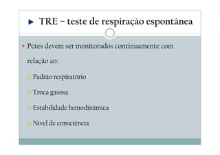 Pctes devem ser monitorados continuamente com
relação ao:
Padrão respiratório
Troca gasosa
Estabilidade hemodinâmica
Nível de consciência
TRE – teste de respiração espontânea
 