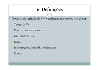 Processo de retirada da VM vai depender, entre outros do(a):
Tempo de VM
Reserva funcional muscular
Gravidade da dça
Idade
Início precoce ou tardio do desmame
Equipe
Definições
 