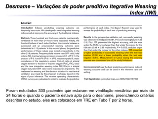 Desmame – Variações de poder preditivo Itegrative WeaningDesmame – Variações de poder preditivo Itegrative Weaning
Index (IWI)Index (IWI)
Foram estudados 330 pacientes que estavam em ventilação mecânica por mais de
24 horas e quando o paciente estava apto para o desmame, preenchendo critérios
descritos no estudo, eles era colocados em TRE em Tubo T por 2 horas.
 