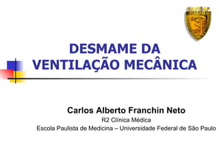 DESMAME DA VENTILAÇÃO MECÂNICA Carlos Alberto Franchin Neto R2 Clínica Médica Escola Paulista de Medicina – Universidade Federal de São Paulo 