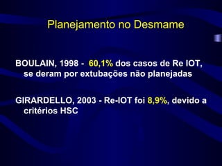 Planejamento no Desmame
BOULAIN, 1998 - 60,1% dos casos de Re IOT,
se deram por extubações não planejadas
GIRARDELLO, 2003 - Re-IOT foi 8,9%, devido a
critérios HSC
 
