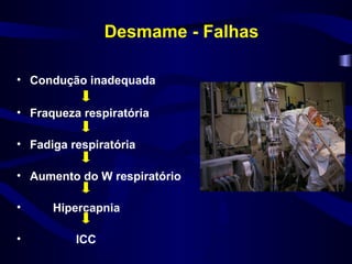 Desmame - Falhas
• Condução inadequada
• Fraqueza respiratória
• Fadiga respiratória
• Aumento do W respiratório
• Hipercapnia
• ICC
 