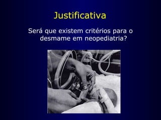 Justificativa
Será que existem critérios para o
desmame em neopediatria?
 