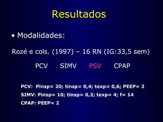 Resultados
• Modalidades:
Rozé e cols. (1997) – 16 RN (IG:33,5 sem)
PCV SIMV PSV CPAP
PCV: Pinsp= 20; tinsp= 0,4; texp= 0,6; PEEP= 2
SIMV: Pinsp= 10; tinsp= 0,3; texp= 4; f= 14
CPAP: PEEP= 2
 