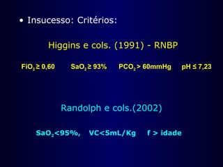 • Insucesso: Critérios:
Higgins e cols. (1991) - RNBP
Randolph e cols.(2002)
FiO2 ≥ 0,60 SaO2 ≥ 93% PCO2 > 60mmHg pH ≤ 7,23
SaO2<95%, VC<5mL/Kg f > idade
 