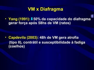 VM x Diafragma

• Yang (1991): 50% da capacidade do diafragma
  gerar força após 58hs de VM (ratos)


• Capdevila (2003): 48h de VM gera atrofia
  (tipo II), contrátil e susceptibilidade à fadiga
  (coelhos)
 