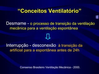 “Conceitos Ventilatório”

Desmame - o processo de transição da ventilação
 mecânica para a ventilação espontânea



Interrupção - desconexão à transição da
 artificial para a espontânea antes de 24h



       Consenso Brasileiro Ventilação Mecânica - 2000.
 