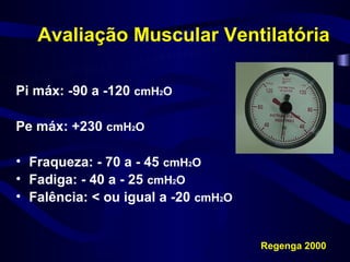 Avaliação Muscular Ventilatória

Pi máx: -90 a -120 cmH2O

Pe máx: +230 cmH2O

• Fraqueza: - 70 a - 45 cmH2O
• Fadiga: - 40 a - 25 cmH2O
• Falência: < ou igual a -20 cmH2O


                                     Regenga 2000
 