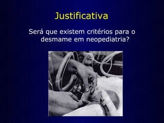 Justificativa
Será que existem critérios para o
   desmame em neopediatria?
 