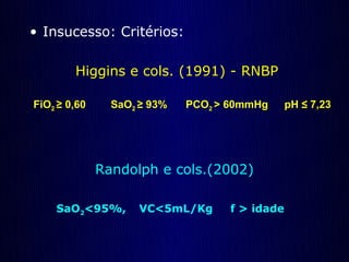 • Insucesso: Critérios:

        Higgins e cols. (1991) - RNBP

FiO2 ≥ 0,60     SaO2 ≥ 93%   PCO2 > 60mmHg      pH ≤ 7,23




              Randolph e cols.(2002)

    SaO2<95%,        VC<5mL/Kg      f > idade
 