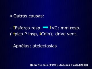 • Outras causas:

- Esforço resp.     VC; mm resp.
( pico P insp, Cdin); drive vent.

-Apnéias; atelectasias



         Kahn N e cols.(1996); Antunes e cols.(2003)
 