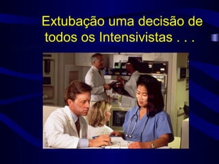 Extubação uma decisão de
todos os Intensivistas . . .
 