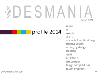 profile 2014
about
us
awards
Clients
since 1993
www.desmania.com
Clients
research & methodology
product design
packaging design
branding
retail
autostudio
protostudio
design competitions
design programs
 