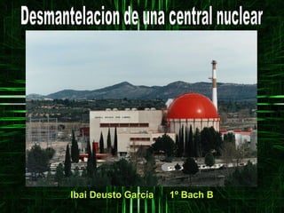 Desmantelacion de una central nuclear Ibai Deusto García  1º Bach B 