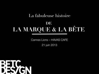 Cannes Lions – HAVAS CAFE
21 juin 2013
DE 
LA MARQUE  LA BÊTE 
La fabuleuse histoire
 
