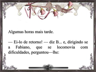 Algumas horas mais tarde.
— Ei-lo de retorno! — diz B... e, dirigindo se
a Fabiano, que se locomovia com
dificuldades, perguntou—lhe:
 