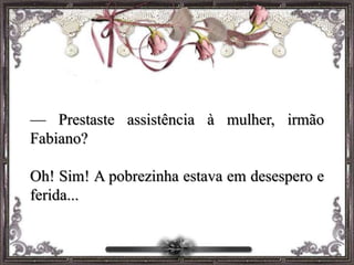 — Prestaste assistência à mulher, irmão
Fabiano?
Oh! Sim! A pobrezinha estava em desespero e
ferida...
 