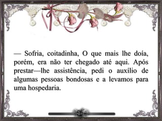 — Sofria, coitadinha, O que mais lhe doía,
porém, era não ter chegado até aqui. Após
prestar—lhe assistência, pedi o auxílio de
algumas pessoas bondosas e a levamos para
uma hospedaria.
 