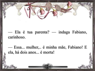 — Ela é tua parenta? — indaga Fabiano,
carinhoso.
— Essa... mulher,.. é minha mãe, Fabiano! E
ela, há dois anos... é morta!
 