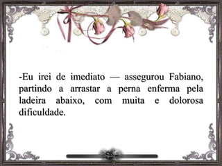 -Eu irei de imediato — assegurou Fabiano,
partindo a arrastar a perna enferma pela
ladeira abaixo, com muita e dolorosa
dificuldade.
 