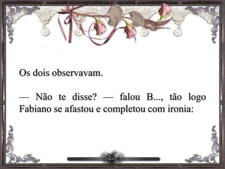 Os dois observavam.
— Não te disse? — falou B..., tão logo
Fabiano se afastou e completou com ironia:
 