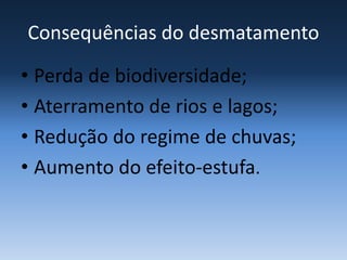 Consequências do desmatamento
• Perda de biodiversidade;
• Aterramento de rios e lagos;
• Redução do regime de chuvas;
• Aumento do efeito-estufa.
 
