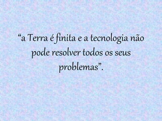 “a Terra é finita e a tecnologia não
pode resolver todos os seus
problemas”.
 