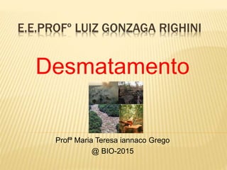 E.E.PROFº LUIZ GONZAGA RIGHINI
Desmatamento
Profª Maria Teresa iannaco Grego
@ BIO-2015
 