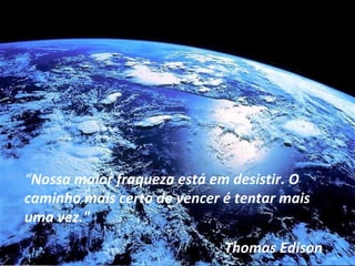 “ Nossa maior fraqueza está em desistir. O caminho mais certo de vencer é tentar mais uma vez."  Thomas Edison 
