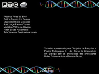 Angélica Alves da Silva Anilton Pereira dos Santos Elizabeth Ribeiro Colonese José Jorge Bastos Chaves Maristela Vitória de Oliveira Nilton Souza Nascimento Tais Vanessa Pereira de Andrade Trabalho apresentado para Disciplina de Pesquisa e Prática Pedagógica II,  do  Curso de Licenciatura em Biologia sob as orientações das professoras Mabel Esteves e tutora Djenane Dorea. Salvador ABRIL/2009 