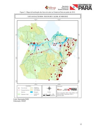 Figura 3 - Mapa de localização dos focos de calor no Estado do Pará em junho de 2012.




Fonte: Queimadas/INPE
Elaboração: IDESP




                                                                                                15
 