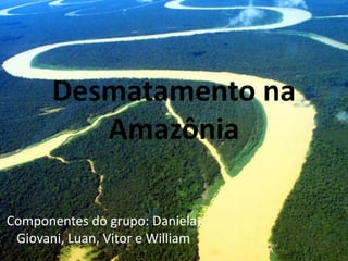Desmatamento na 
Amazônia 
Componentes do grupo: Daniela, 
Giovani, Luan, Vitor e William 
 