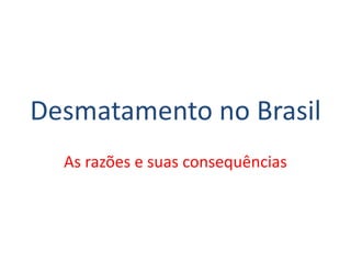Desmatamento no Brasil
As razões e suas consequências
 
