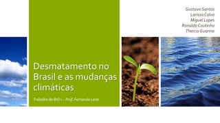 Desmatamento no 
Brasil e as mudanças 
climáticas 
Trabalho de BIO I – Prof. Fernando Leite. 
Gustavo Santos 
Larissa Calvo 
Miguel Lopes 
Ronaldo Coutinho 
Thercio Guarino 
 