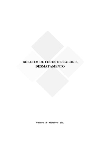 BOLETIM DE FOCOS DE CALOR E
      DESMATAMENTO




      Número 16 – Outubro - 2012
 