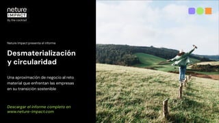 Desmaterialización
y circularidad
Descargar el informe completo en
www.neture-impact.com
Neture Impact presenta el informe
Una aproximación de negocio al reto
material que enfrentan las empresas
en su transición sostenible
 