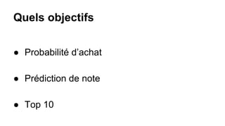 Quels objectifs
● Probabilité d’achat
● Prédiction de note
● Top 10
 