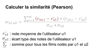 Calculer la similarité (Pearson)
: note moyenne de l’utilisateur u1
: écart type des notes de l’utilisateur u1
: somme pour tous les films notés par u1 et u2
 