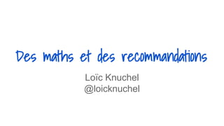 Des maths et des recommandations
Loïc Knuchel
@loicknuchel
 