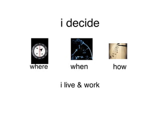 i decide
i live & work
where when how
 