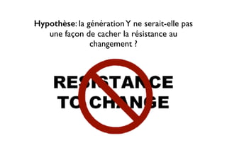 Hypothèse: la générationY ne serait-elle pas
une façon de cacher la résistance au
changement ?
 