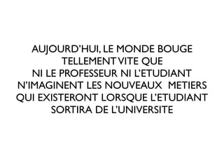 AUJOURD’HUI, LE MONDE BOUGE
TELLEMENTVITE QUE
NI LE PROFESSEUR NI L’ETUDIANT
N’IMAGINENT LES NOUVEAUX METIERS
QUI EXISTERONT LORSQUE L’ETUDIANT
SORTIRA DE L’UNIVERSITE
 