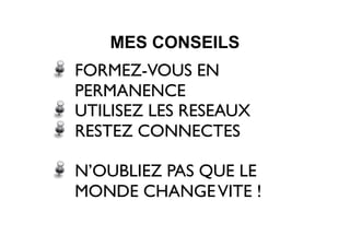 FORMEZ-VOUS EN
PERMANENCE
UTILISEZ LES RESEAUX
RESTEZ CONNECTES
N’OUBLIEZ PAS QUE LE
MONDE CHANGEVITE !
MES CONSEILS
 