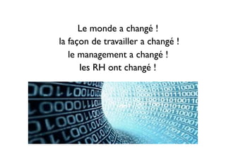 Le monde a changé !
la façon de travailler a changé !
le management a changé !
les RH ont changé !
 